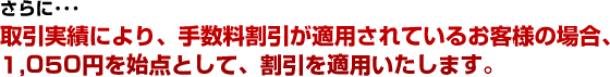 さらに・・・取引実績により、手数料割引が適用されているお客様の場合、1,050円を始点として、割引を適用いたします。